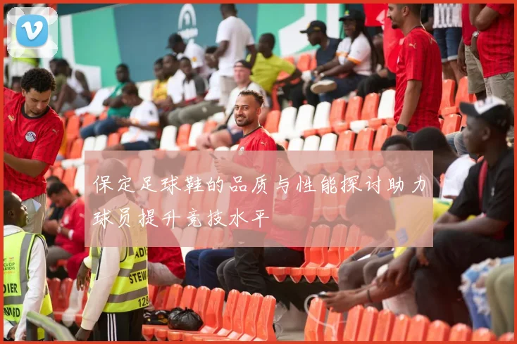 保定足球鞋的品质与性能探讨助力球员提升竞技水平