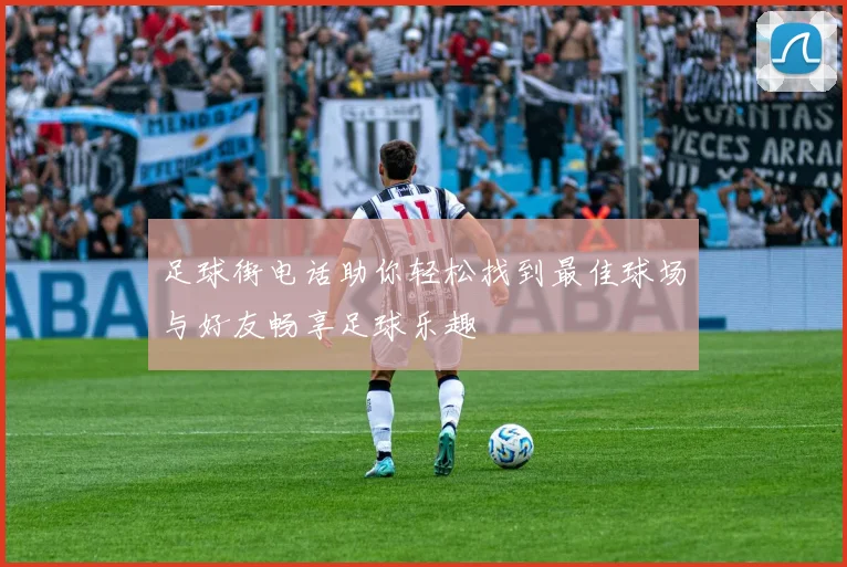 足球街电话助你轻松找到最佳球场与好友畅享足球乐趣