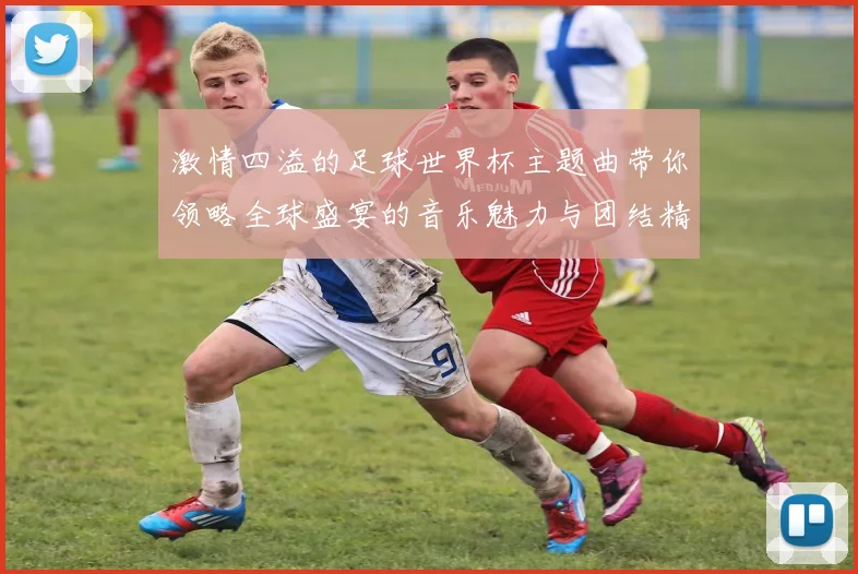 激情四溢的足球世界杯主题曲带你领略全球盛宴的音乐魅力与团结精神