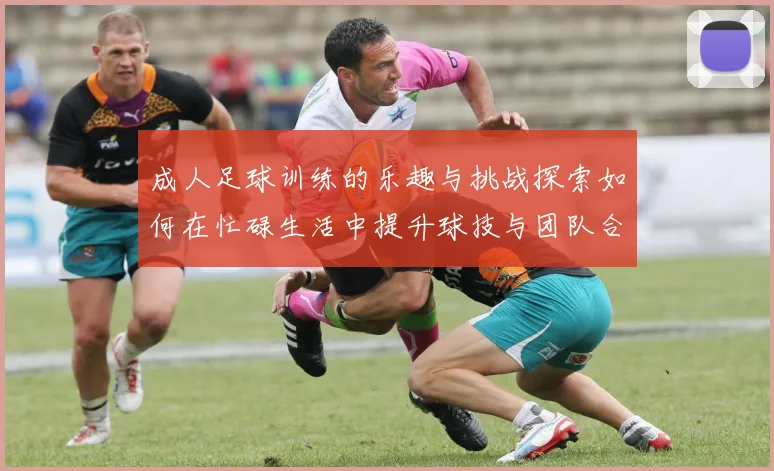 成人足球训练的乐趣与挑战探索如何在忙碌生活中提升球技与团队合作能力