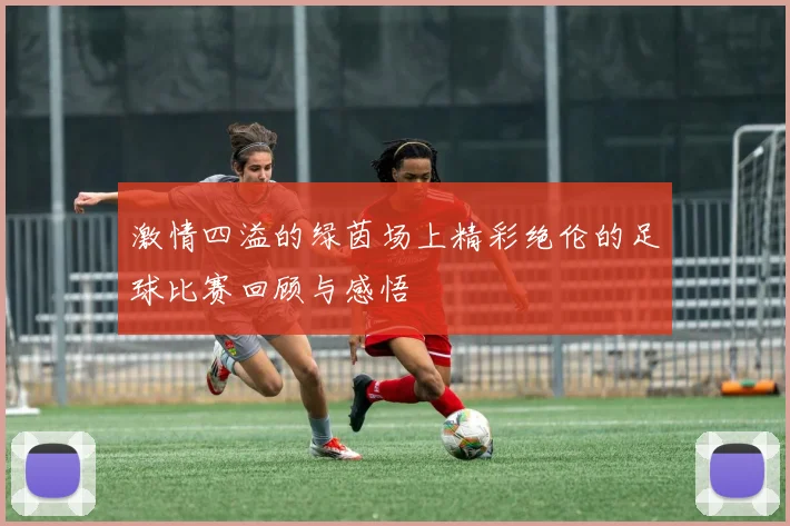 激情四溢的绿茵场上精彩绝伦的足球比赛回顾与感悟
