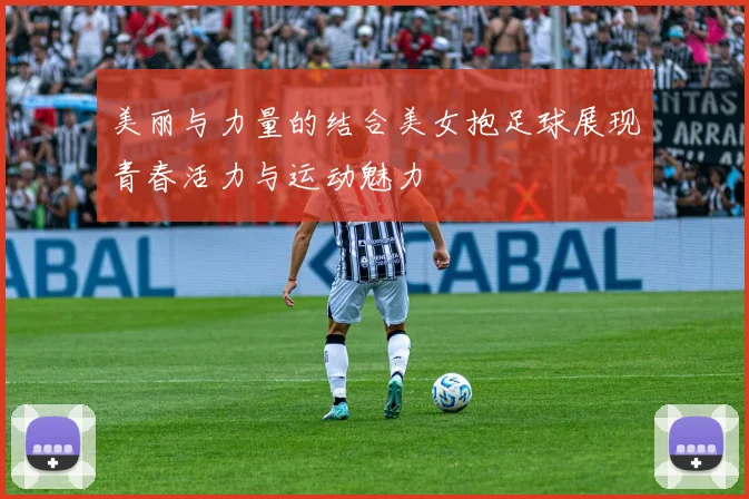 美丽与力量的结合美女抱足球展现青春活力与运动魅力